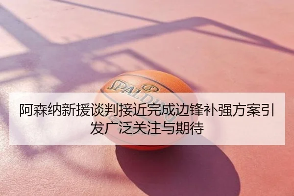 阿森纳新援谈判接近完成边锋补强方案引发广泛关注与期待