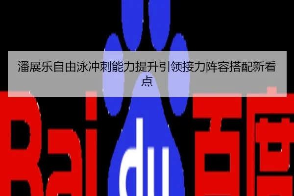 潘展乐自由泳冲刺能力提升引领接力阵容搭配新看点