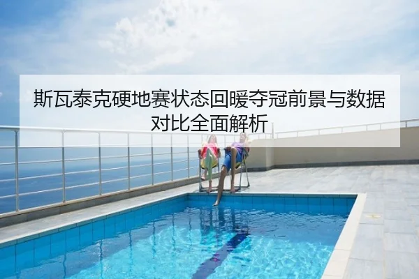 斯瓦泰克硬地赛状态回暖夺冠前景与数据对比全面解析