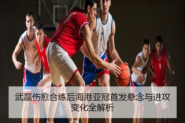 武磊伤愈合练后海港亚冠首发悬念与进攻变化全解析